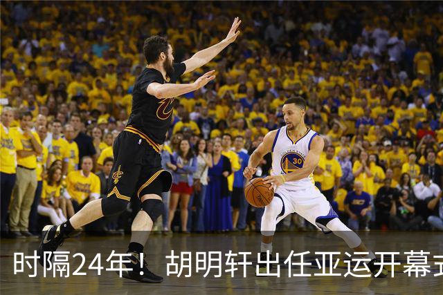 时隔24年！胡明轩出任亚运开幕式旗手，为中国男篮补齐这项空白